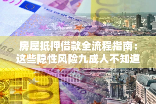济南房屋抵押借款全流程指南：这些隐性风险九成人不知道