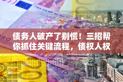 济南债务人破产了别慌！三招帮你抓住关键流程，债权人权益不再缩水