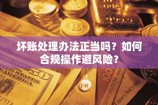 济南坏账处理办法正当吗？如何合规操作避风险？