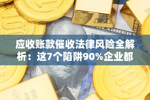 济南应收账款催收法律风险全解析：这7个陷阱90%企业都踩过（含合规应对指南）