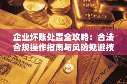 济南企业坏账处置全攻略：合法合规操作指南与风险规避技巧解析