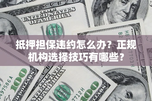 济南抵押担保违约怎么办？正规机构选择技巧有哪些？