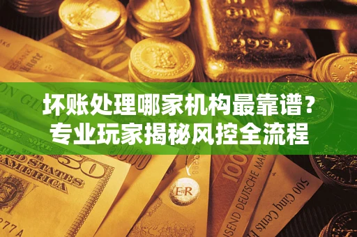 济南坏账处理哪家机构最靠谱？专业玩家揭秘风控全流程
