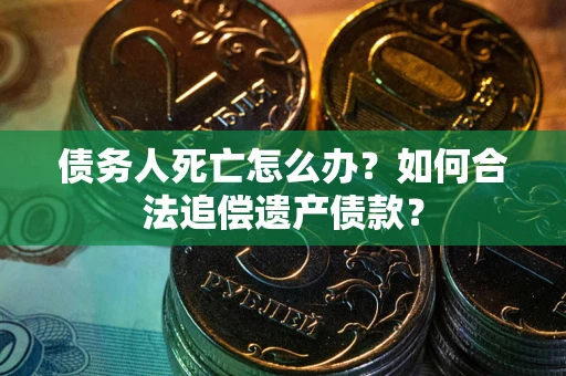 济南债务人死亡怎么办？如何合法追偿遗产债款？