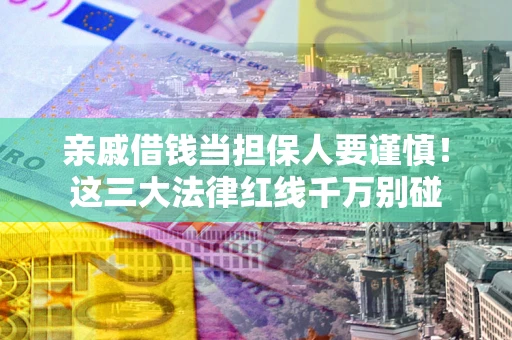 济南亲戚借钱当担保人要谨慎！这三大法律红线千万别碰