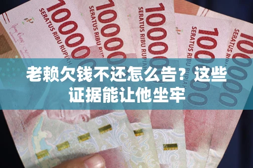 济南老赖欠钱不还怎么告？这些证据能让他坐牢