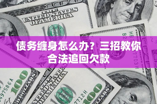 济南债务缠身怎么办？三招教你合法追回欠款