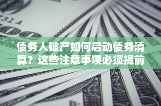 济南债务人破产如何启动债务清算？这些注意事项必须提前知道