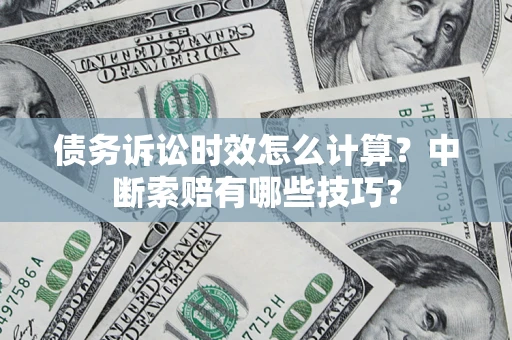 济南债务诉讼时效怎么计算？中断索赔有哪些技巧？