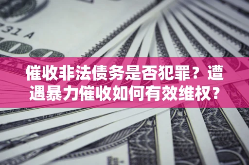 济南催收非法债务是否犯罪?遭遇暴力催收如何有效维权? 济南催收非法债务是否犯罪?遭遇暴力催收如何有效维权?