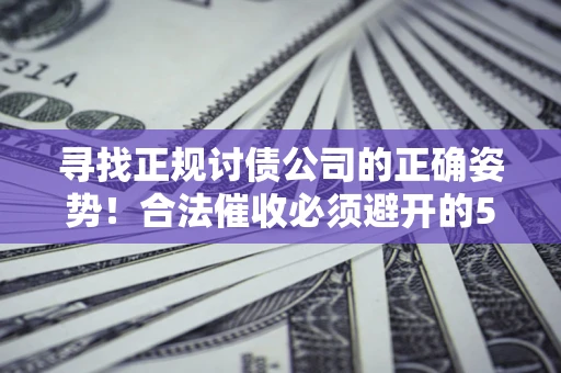 济南寻找正规讨债公司的正确姿势！合法催收必须避开的5大雷区