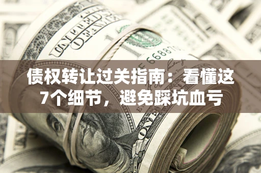 济南债权转让过关指南：看懂这7个细节，避免踩坑血亏