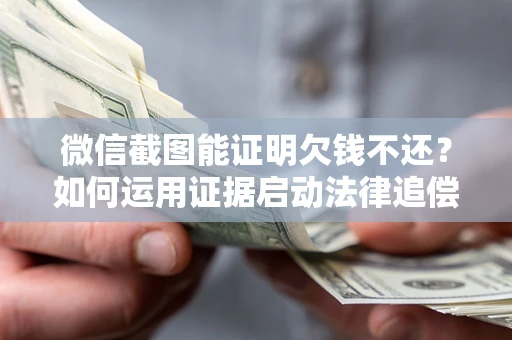 济南微信截图能证明欠钱不还？如何运用证据启动法律追偿程序？