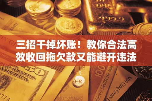 济南三招干掉坏账！教你合法高效收回拖欠款又能避开违法雷区