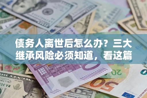 济南债务人离世后怎么办？三大继承风险必须知道，看这篇就够了