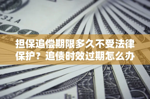 济南担保追偿期限多久不受法律保护？追债时效过期怎么办？