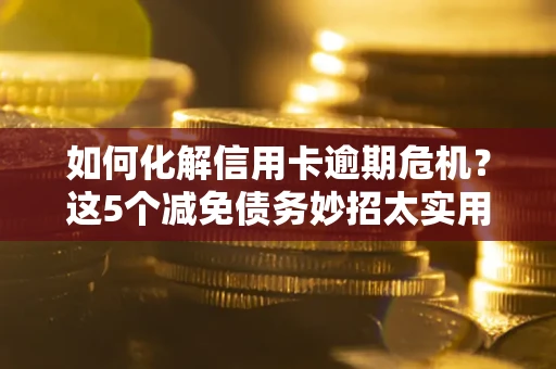 济南如何化解信用卡逾期危机？这5个减免债务妙招太实用