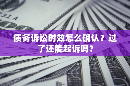 济南债务诉讼时效怎么确认？过了还能起诉吗？