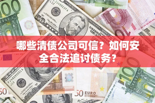 济南哪些清债公司可信？如何安全合法追讨债务？