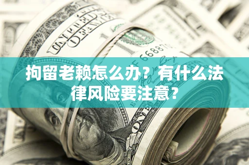 济南拘留老赖怎么办？有什么法律风险要注意？