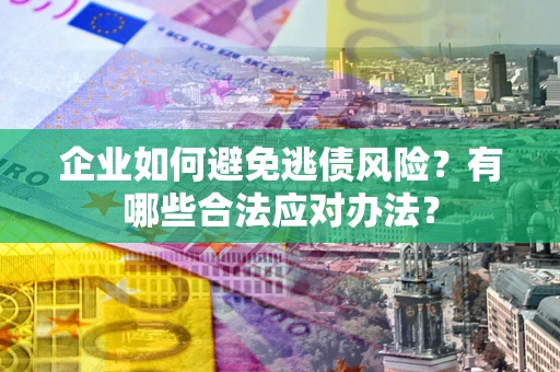 济南企业如何避免逃债风险？有哪些合法应对办法？