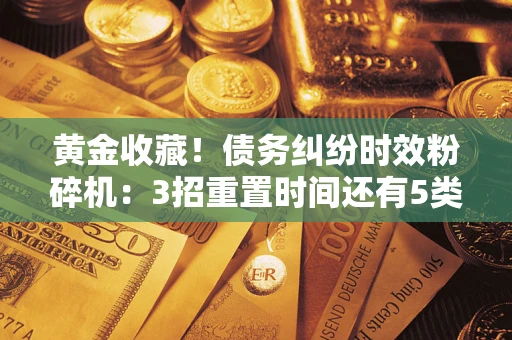 济南黄金收藏！债务纠纷时效粉碎机：3招重置时间还有5类不设年限的特殊债务