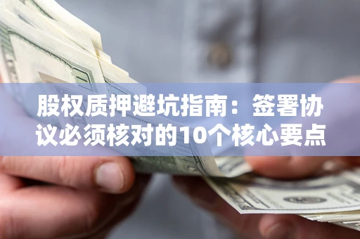 济南股权质押避坑指南:签署协议必须核对的10个核心要点 济南股权质押避坑指南:签署协议必须核对的10个核心要点