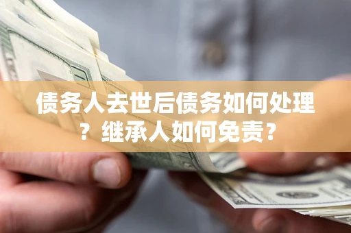济南债务人去世后债务如何处理？继承人如何免责？