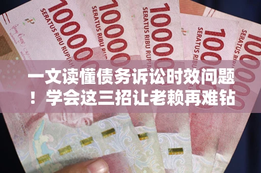 济南一文读懂债务诉讼时效问题！学会这三招让老赖再难钻空子