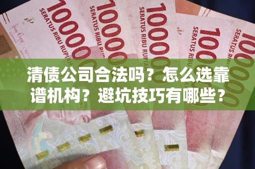 济南清债公司合法吗？怎么选靠谱机构？避坑技巧有哪些？
