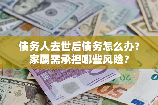 济南债务人去世后债务怎么办？家属需承担哪些风险？