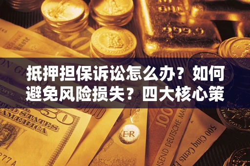 济南抵押担保诉讼怎么办？如何避免风险损失？四大核心策略全解读