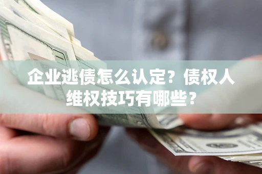 济南企业逃债怎么认定？债权人维权技巧有哪些？