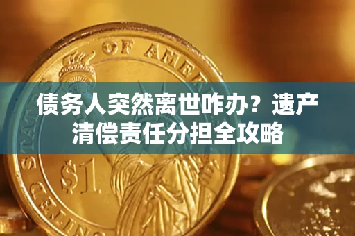 济南债务人突然离世咋办？遗产清偿责任分担全攻略