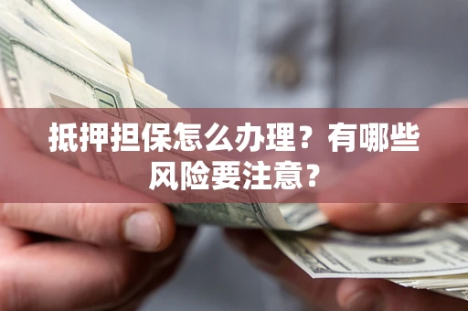 济南抵押担保怎么办理？有哪些风险要注意？