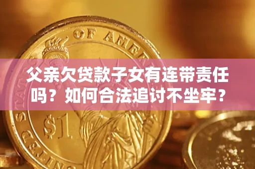 济南父亲欠贷款子女有连带责任吗？如何合法追讨不坐牢？