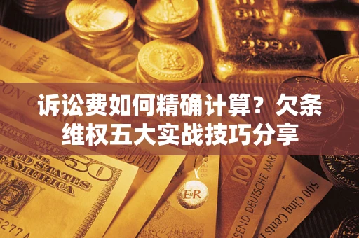 济南诉讼费如何精确计算？欠条维权五大实战技巧分享