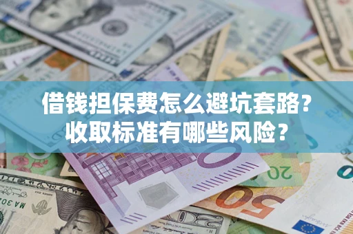 济南借钱担保费怎么避坑套路?收取标准有哪些风险? 济南借钱担保费怎么避坑套路?收取标准有哪些风险?