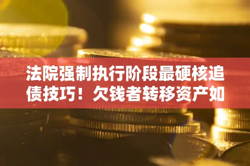 济南法院强制执行阶段最硬核追债技巧！欠钱者转移资产如何破解？
