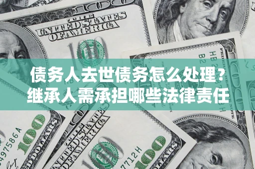 济南债务人去世债务怎么处理？继承人需承担哪些法律责任？