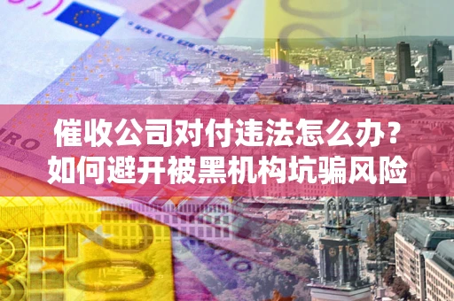 济南催收公司对付违法怎么办？如何避开被黑机构坑骗风险