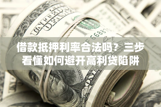 济南借款抵押利率合法吗？三步看懂如何避开高利贷陷阱