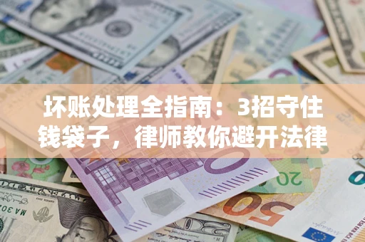 济南坏账处理全指南：3招守住钱袋子，律师教你避开法律雷区