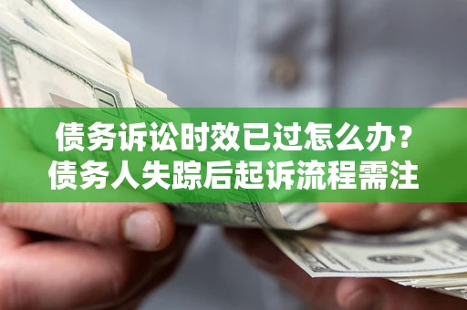济南债务诉讼时效已过怎么办？债务人失踪后起诉流程需注意什么？