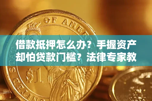 济南借款抵押怎么办？手握资产却怕贷款门槛？法律专家教你办抵押不踩坑
