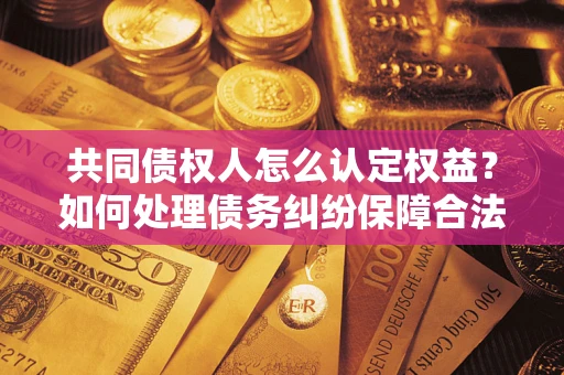 济南共同债权人怎么认定权益？如何处理债务纠纷保障合法权益？