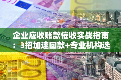 济南企业应收账款催收实战指南：3招加速回款+专业机构选择避坑