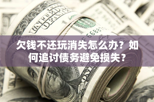 济南欠钱不还玩消失怎么办？如何追讨债务避免损失？