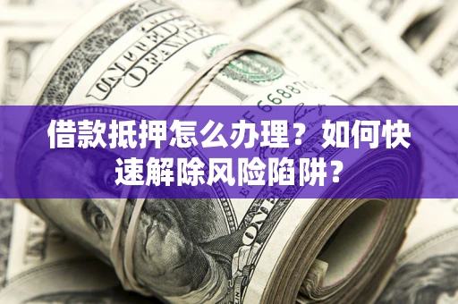 济南借款抵押怎么办理？如何快速解除风险陷阱？