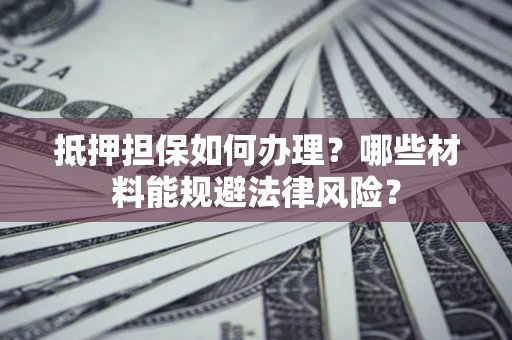 济南抵押担保如何办理？哪些材料能规避法律风险？